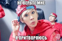 НЕ ВЕРЬТЕ МНЕ Я ПРИТВОРЯЮСЬ