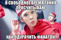 В СВОБОДНОЕ ВРЕМЯ ТОНКО ПРОСЧИТЫВАЮ КАК ОДУРАЧИТЬ ФАНАТОК