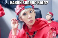 КАКОЙ ВОПРОС БЫЛ? 