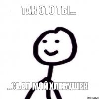 Так это ты... ..съел мой хлебушек