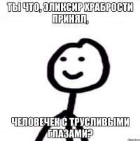 Ты что, эликсир храбрости принял, человечек с трусливыми глазами?