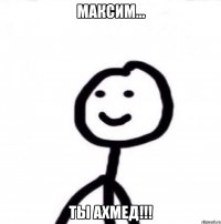 Максим... Ты Ахмед!!!