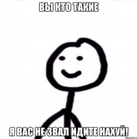 Вы кто такие Я вас не звал идите нахуй!