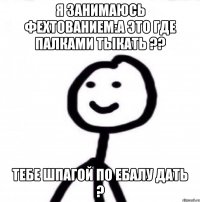 Я занимаюсь фехтованием:А это где палками тыкать ?? Тебе шпагой по ебалу дать ?