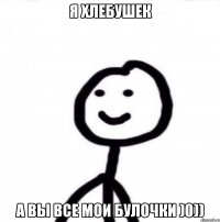 Я хлебушек А вы все мои булочки )0))