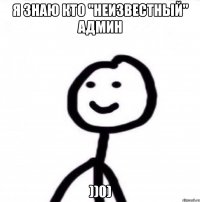 Я знаю кто "Неизвестный" админ ))0)