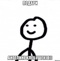 подари ангелине хлебушек)0))