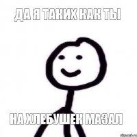 Да я таких как ты На хлебушек мазал