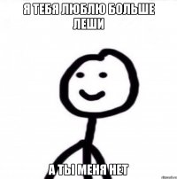 Я тебя люблю больше леши А ты меня нет