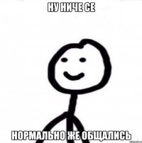 ну ниче се нормально же общались