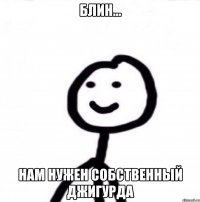 Блин... Нам нужен собственный Джигурда