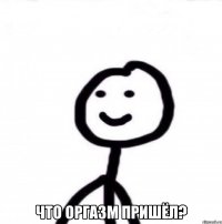  что оргазм пришёл?