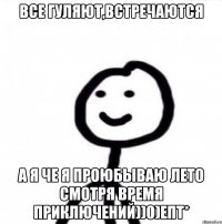 Все гуляют,встречаются а я че я проюбываю лето смотря Время приключений))0)Епт*