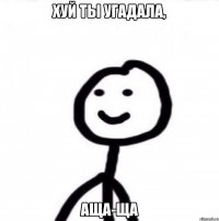 Хуй ты угадала, АЩА-ЩА