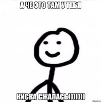 А че это там у тебя Киска сжалась)))))))