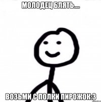 Молодец блять.... Возьми с полки пирожок:3