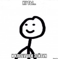 ну ты... и хлебушек Зейтун