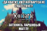 -да хватит уже! Хогвартса не существует! - заткнись, паршивый маггл!