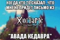 Когда кто то сказал , что мне не придет письмо из "Авада кедавра"