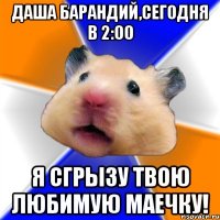 Даша Барандий,сегодня в 2:00 Я сгрызу твою любимую маечку!