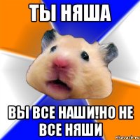 Ты няша Вы все наши!но не все няши