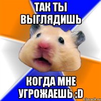 Так ты выглядишь Когда мне угрожаешь :D