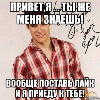 Привет,я ... ты же меня знаешь! Вообще поставь лайк и я приеду к тебе!