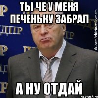 ты че у меня печеньку забрал а ну отдай