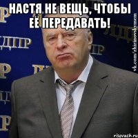 Настя не вещь, чтобы её передавать! 