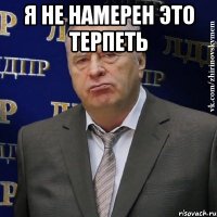 я не намерен это терпеть 