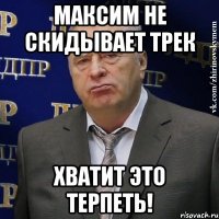 максим не скидывает трек хватит это терпеть!