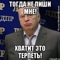 Тогда не пиши мне! Хватит это терпеть!