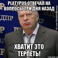 platypus отвечал на вопросы три дня назад хватит это терпеть!