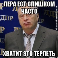 Лера ест слишком часто хватит это терпеть