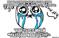 Жду не дождусь когда когда снова позвоню в скайп tatyanadr242 и услышу: "Как ты со мной разговариваешь?!!!"