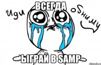 Всегда ыграй в samp