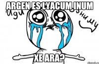 argen es lyacum inum xe ara?