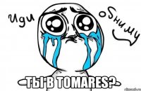  Ты в Tomares?