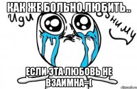 Как же больно любить.. если эта любовь не взаимна=(