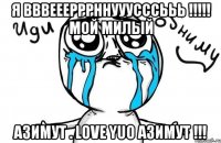 Я ВВВЕЕЕРРРННУУУСССЬЬЬ !!!!! Мой милый АЗИМУТ . LOVE YUO азимут !!!