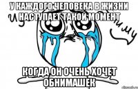 у каждого человека в жизни наступает такой момент когда он очень хочет обнимашек