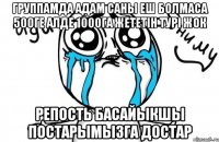 Группамда адам саны еш болмаса 500ге алде 1000га жететiн турi жок репость басайыкшы постарымызга достар