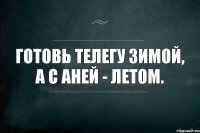 Готовь телегу зимой, а с Аней - летом.