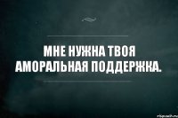 Мне нужна твоя аморальная поддержка.