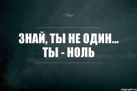 знай, ты не один... ты - ноль