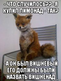 - что случилось?? -я купил лимонад - так? -а он был вишнёвый его должны были назвать вишненад