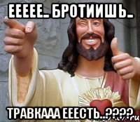 Еееее.. бротиишь.. Травкааа ееесть..????