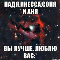 Надя,Инесса,Соня и Аня Вы лучше. Люблю вас:*