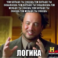 Чем больше ты знаешь,тем больше ты забываешь.Чем больше ты забываешь,тем меньше ты знаешь.Чем больше ты знаешь,тем меньше ты знаешь. Логика