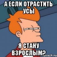 А если отрастить усы Я стану взрослым?